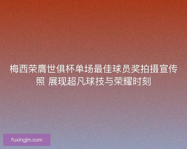 梅西荣膺世俱杯单场最佳球员奖拍摄宣传照 展现超凡球技与荣耀时刻