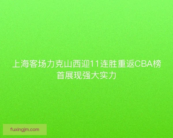 上海客场力克山西迎11连胜重返CBA榜首展现强大实力 上海客场力克山西迎11连胜重返CBA榜首展现强大实力