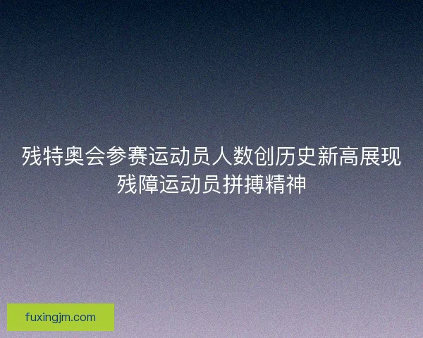 残特奥会参赛运动员人数创历史新高展现残障运动员拼搏精神