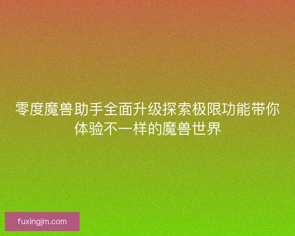 零度魔兽助手全面升级探索极限功能带你体验不一样的魔兽世界