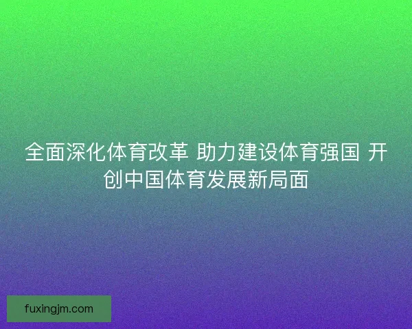全面深化体育改革 助力建设体育强国 开创中国体育发展新局面