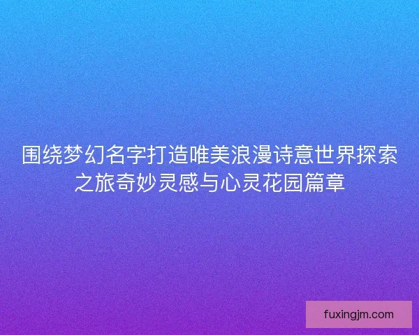围绕梦幻名字打造唯美浪漫诗意世界探索之旅奇妙灵感与心灵花园篇章