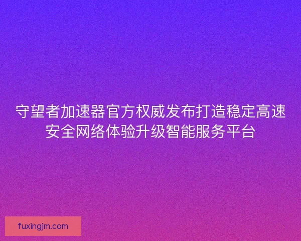 守望者加速器官方权威发布打造稳定高速安全网络体验升级智能服务平台