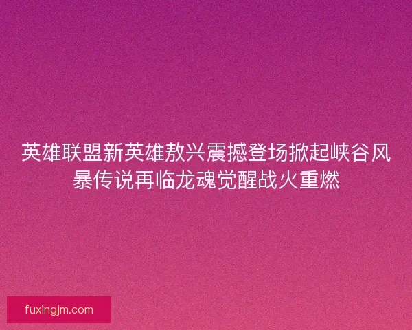 英雄联盟新英雄敖兴震撼登场掀起峡谷风暴传说再临龙魂觉醒战火重燃
