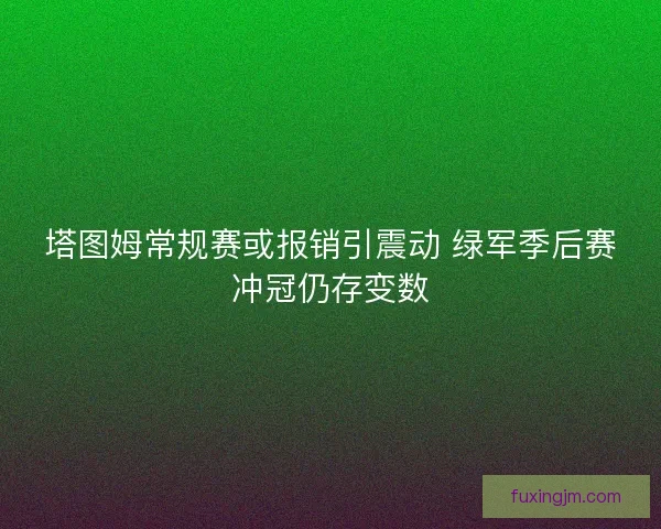 塔图姆常规赛或报销引震动 绿军季后赛冲冠仍存变数