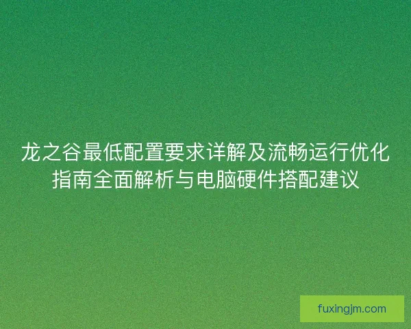 龙之谷最低配置要求详解及流畅运行优化指南全面解析与电脑硬件搭配建议