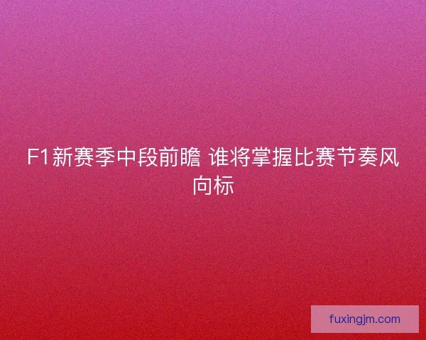 F1新赛季中段前瞻 谁将掌握比赛节奏风向标 F1新赛季中段前瞻 谁将掌握比赛节奏风向标