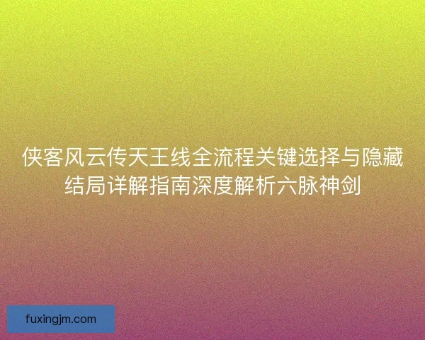 侠客风云传天王线全流程关键选择与隐藏结局详解指南深度解析六脉神剑 侠客风云传天王线全流程关键选择与隐藏结局详解指南深度解析六脉神剑