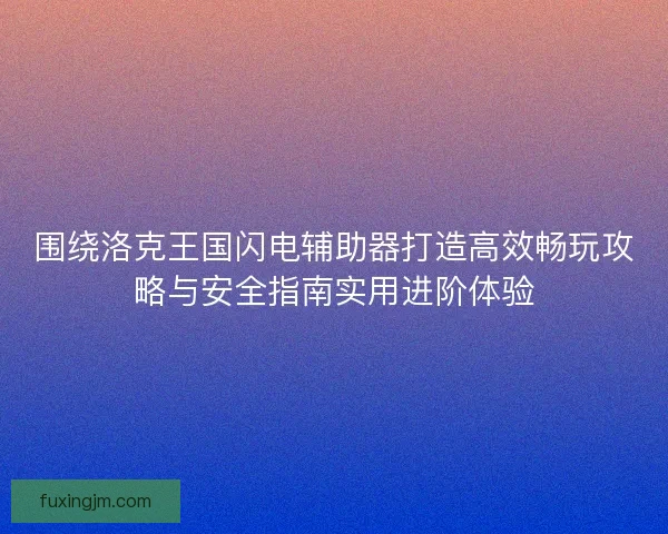 围绕洛克王国闪电辅助器打造高效畅玩攻略与安全指南实用进阶体验 围绕洛克王国闪电辅助器打造高效畅玩攻略与安全指南实用进阶体验
