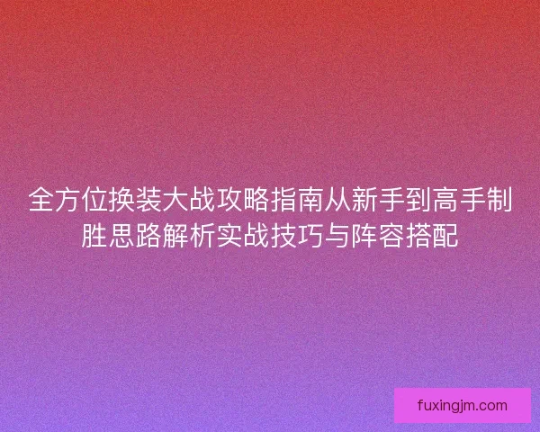 全方位换装大战攻略指南从新手到高手制胜思路解析实战技巧与阵容搭配 全方位换装大战攻略指南从新手到高手制胜思路解析实战技巧与阵容搭配