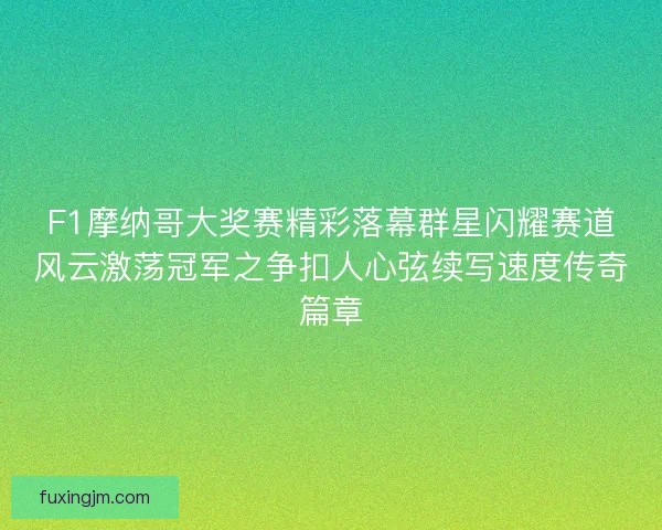 F1摩纳哥大奖赛精彩落幕群星闪耀赛道风云激荡冠军之争扣人心弦续写速度传奇篇章 F1摩纳哥大奖赛精彩落幕群星闪耀赛道风云激荡冠军之争扣人心弦续写速度传奇篇章