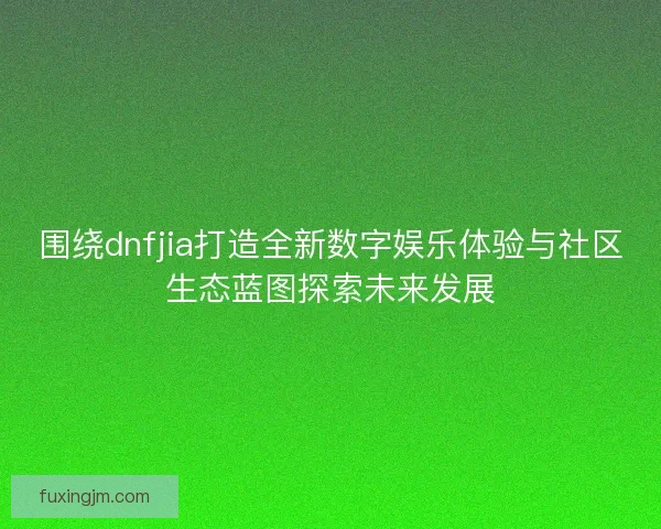 围绕dnfjia打造全新数字娱乐体验与社区生态蓝图探索未来发展