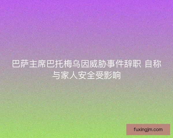 巴萨主席巴托梅乌因威胁事件辞职 自称与家人安全受影响 巴萨主席巴托梅乌因威胁事件辞职 自称与家人安全受影响